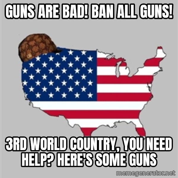 Scumbag America2 meme: Guns are bad! Ban all guns! / 3rd world country, you need help? Here's some guns