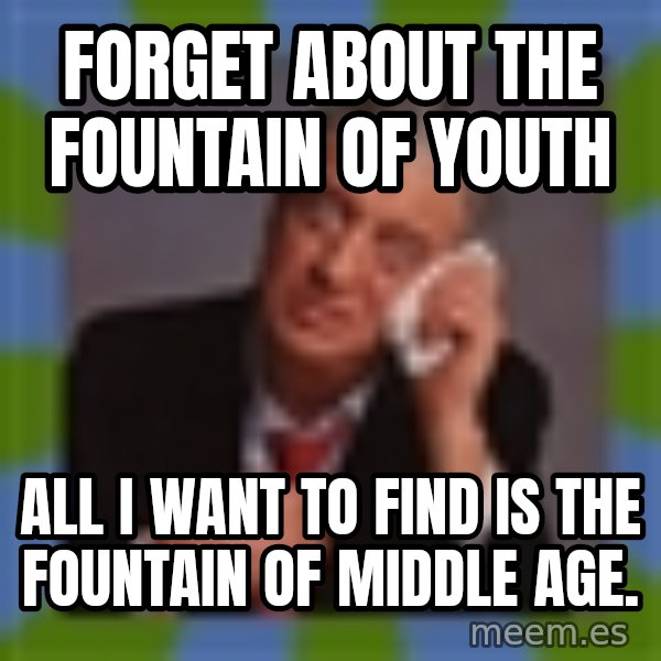 Rodney Dangerfield meme: Forget about the Fountain of Youth / All I want to find is the Fountain of Middle Age.