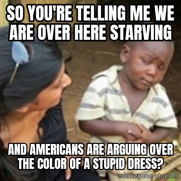 Skeptical 3rd World Kid meme: So you're telling me we are over here starving / And Americans are arguing over the color of a stupid dress?