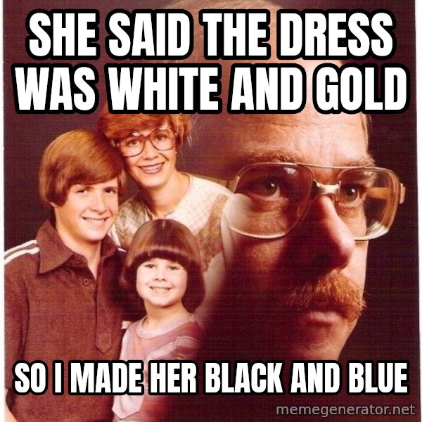 Vengeance Dad meme: she said the dress was white and gold / so i made her black and blue