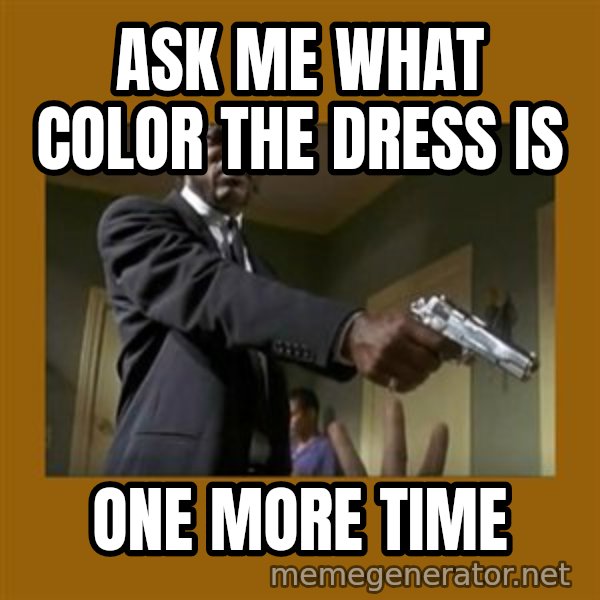 say what one more time meme: Ask me what color the dress is / one more time