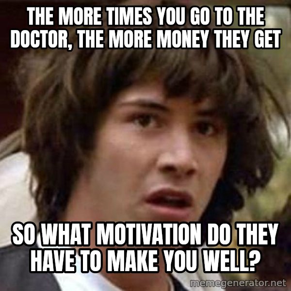 Conspiracy Keanu meme: the more times you go to the doctor, the more money they get / so what motivation do they have to make you well?