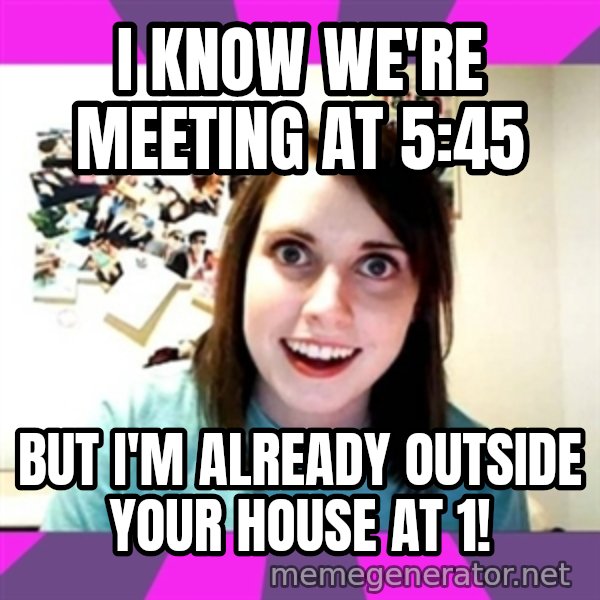 crazy girlfriend meme heh meme: I know we're meeting at 5:45 / but I'm already outside your house at 1!