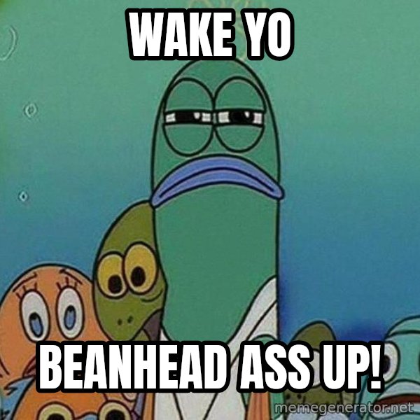 Serious Fish Spongebob meme: Wake yo / Beanhead ass up!
