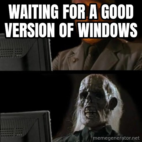 Waiting For meme: waiting for a good version of windows