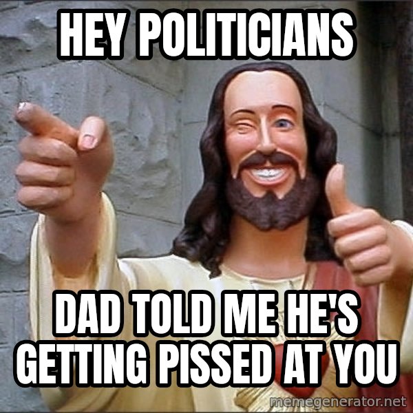 jesus says meme: hey  politicians / dad told me he's getting pissed at you