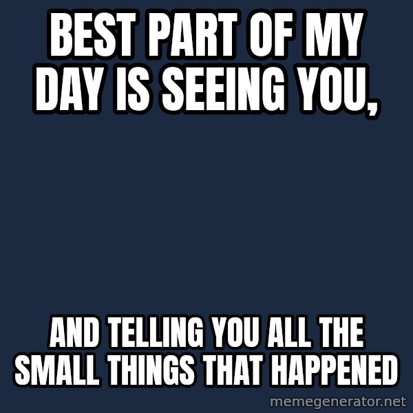 Blank Black meme: best part of my day is seeing you, / and telling you all the small things that happened