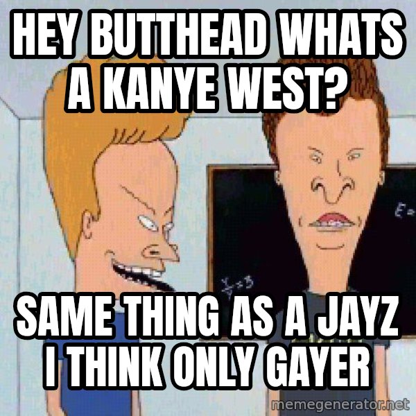 Beavis and butthead meme: hey butthead whats a kanye west? / same thing as a jayz i think only gayer