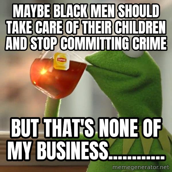 Kermit The Frog Drinking Tea meme: Maybe black men should take care of their children and stop committing crime / But that's none of my business............
