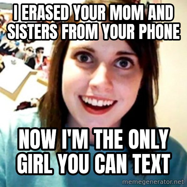 Overly Obsessed Girlfriend meme: I erased your mom and sisters from your phone / now I'm the only girl you can text