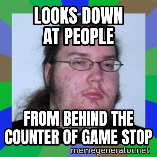 Neckbeard meme: Looks down at people / From behind the counter of Game Stop