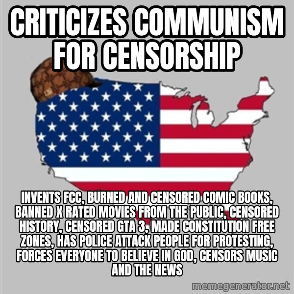Scumbag America2 meme: criticizes communism for censorship / invents FCC, burned and censored comic books, banned X rated movies from the public, censored history, censored GTA 3, made constitution free zones, has police attack people for protesting, forces everyone to believe in god, censors music and the news