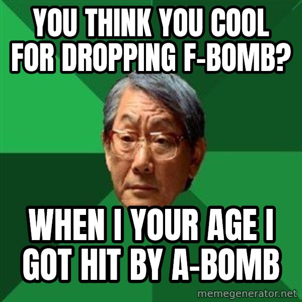 High Expectations Asian Father meme: You think you cool for dropping F-bomb? / When I your age I got hit by A-Bomb