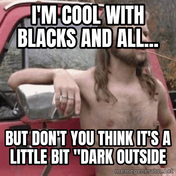 Almost Politically Correct Redneck meme: I'm cool with blacks and all... / but don't you think it's a little bit "dark outside