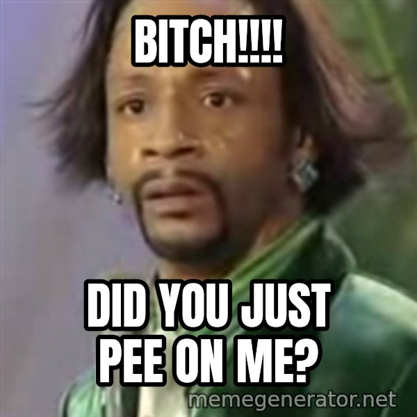 Katt Williams meme: Bitch!!!! / Did you just pee on ME?