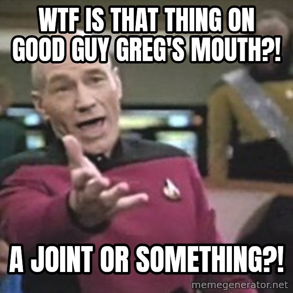 Captain Picard meme: wtf is that thing on good guy greg's mouth?! / a joint or something?!