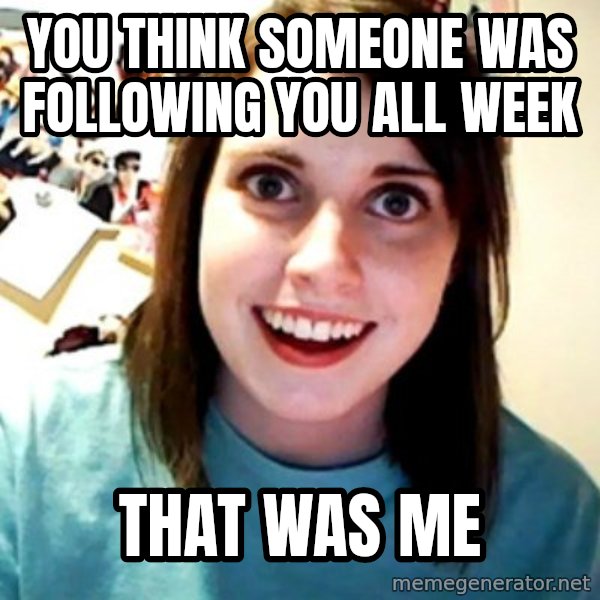 Overly Obsessed Girlfriend meme: you think someone was following you all week / that was me