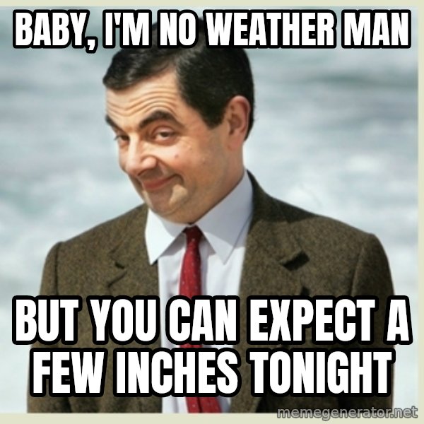 MR bean meme: Baby, I'm no weather man / But you can expect a few inches tonight