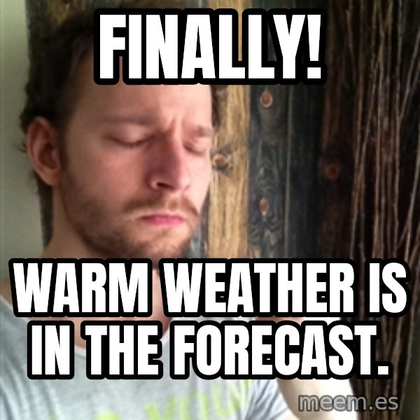 Api7 meme: Finally! / Warm weather is in the forecast.
