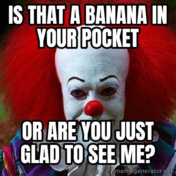 Pennywise the Clown meme: is that a banana in your pocket / or are you just glad to see me?