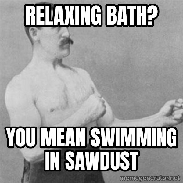 overly manlyman meme: Relaxing bath? / you mean swimming in sawdust