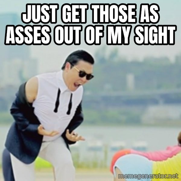 Gangnam Style meme: Just get those as asses out of my sight