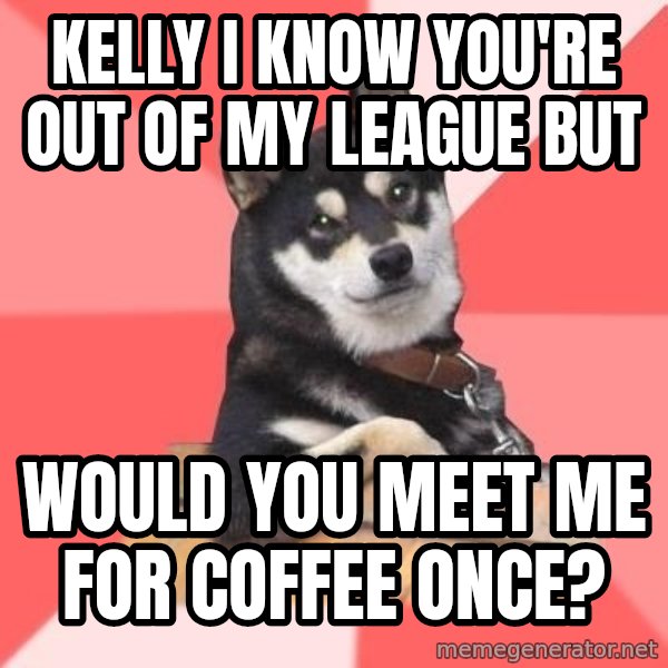 Cool Dog meme: Kelly I know you're out of my league but / Would you meet me for coffee once?