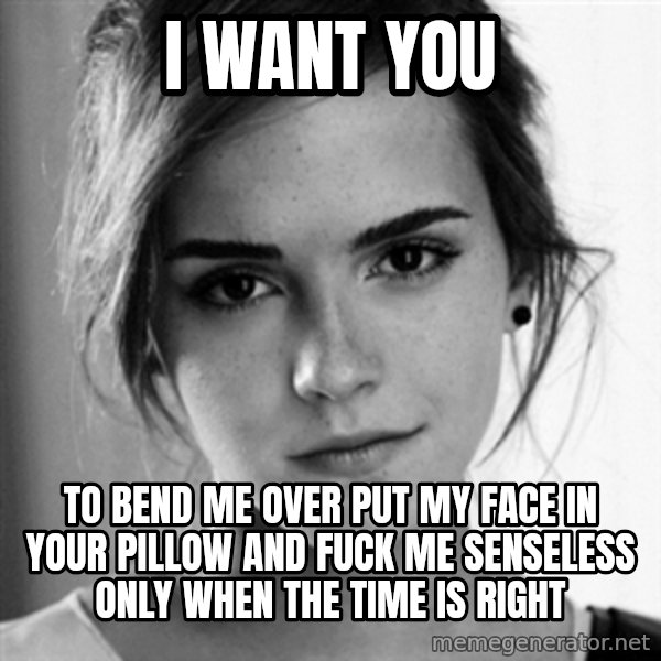 Emma watson I want you meme: I want you / To bend me over put my face in your pillow and fuck me senseless only when the time is right