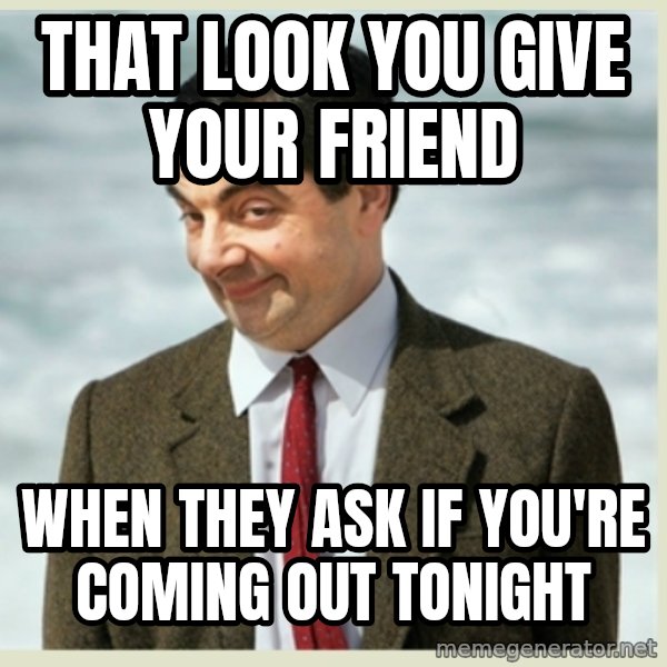 MR bean meme: That look you give your friend / When they ask if you're coming out tonight