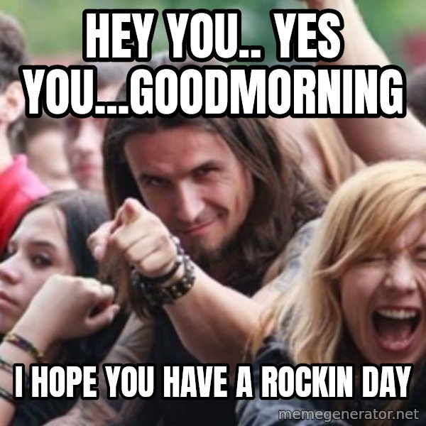 Ridiculously Photogenic Metalhead meme: Hey You.. Yes You...Goodmorning / I Hope You Have a Rockin Day