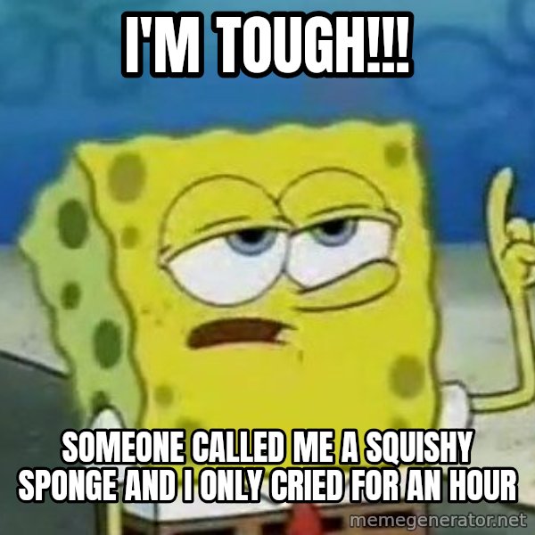 Tough Spongebob meme: I'm TOUGH!!! / Someone called me a squishy sponge and I only cried for an hour