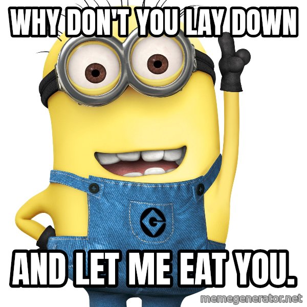 Despicable Me Minion meme: Why don't you lay down / and let me eat you.