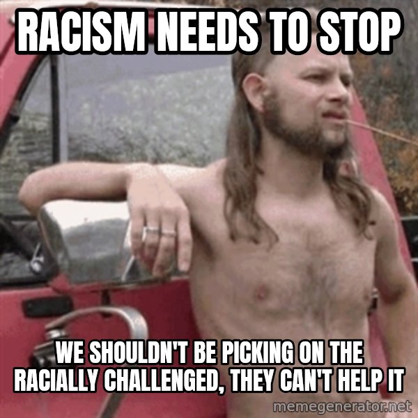 Almost Politically Correct Redneck meme: Racism needs to stop / we shouldn't be picking on the racially challenged, they can't help it