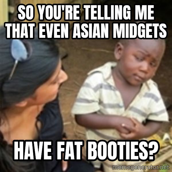 Skeptical african kid  meme: So you're telling me that even Asian midgets / have fat booties?