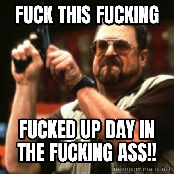 john goodman meme: Fuck this fucking / Fucked up day in the fucking ass!!