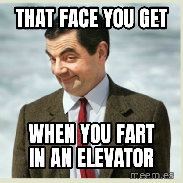 MR bean meme: that face you get / when you fart in an elevator
