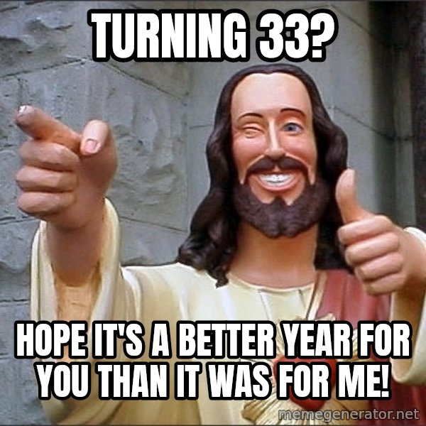 jesus says meme: turning 33? / hope it's a better year for you than it was for me!