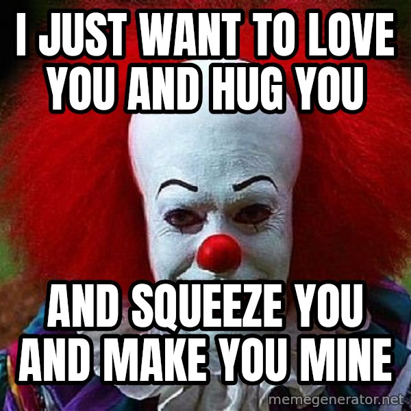Pennywise the Clown meme: I just want to love you and hug you / and squeeze you and make you mine