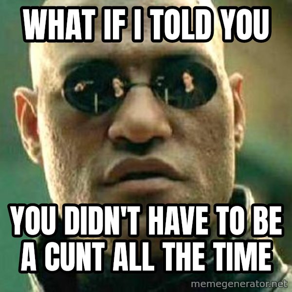 What if I told you / Matrix Morpheus meme: What if I told you / You didn't have to be a cunt ALL the time