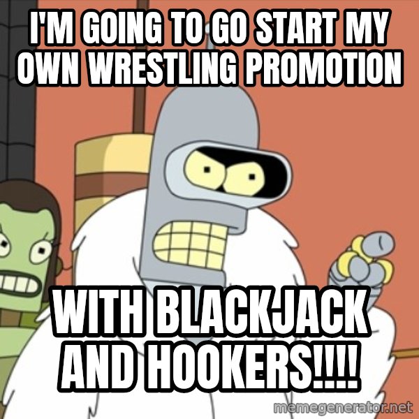 bender blackjack and hookers meme: I'm going to go start my own wrestling promotion / With blackjack and hookers!!!!