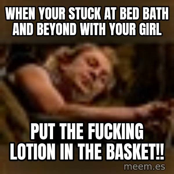 Buffalo Bill - Silence of the Lambs - meme: when your stuck at bed bath and beyond with your girl / put the fucking lotion in the basket!!