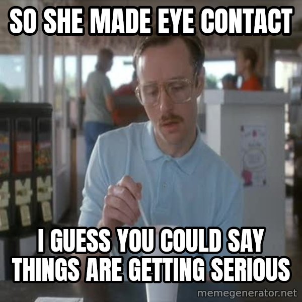 so i guess you could say things are getting pretty serious meme: So she made eye contact / I guess you could say things are getting serious