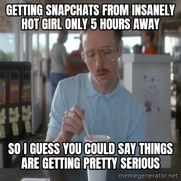 so i guess you could say things are getting pretty serious meme: Getting snapchats from insanely hot girl only 5 hours away / So i guess you could say things are getting pretty serious
