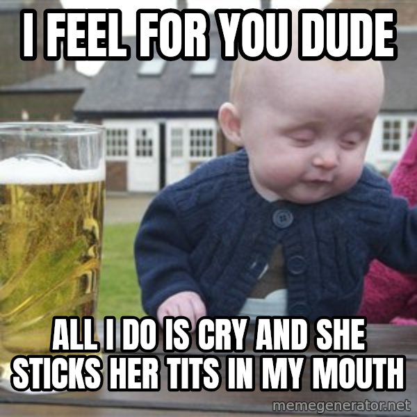 drunk baby 1 meme: I feel for you dude / All I do is cry and she sticks her tits in my mouth