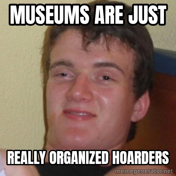 Really Stoned Guy meme: Museums are just / Really organized hoarders