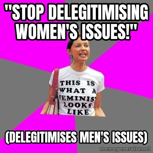 Feminist Cunt meme: "Stop delegitimising women's issues!" / (delegitimises men's issues)