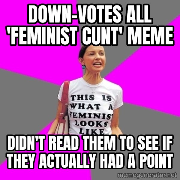 Feminist Cunt meme: down-votes all 'feminist cunt' meme / didn't read them to see if they actually had a point