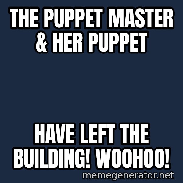 Puppet Master meme: The Puppet Master & her Puppet / have left the building! WooHoo!