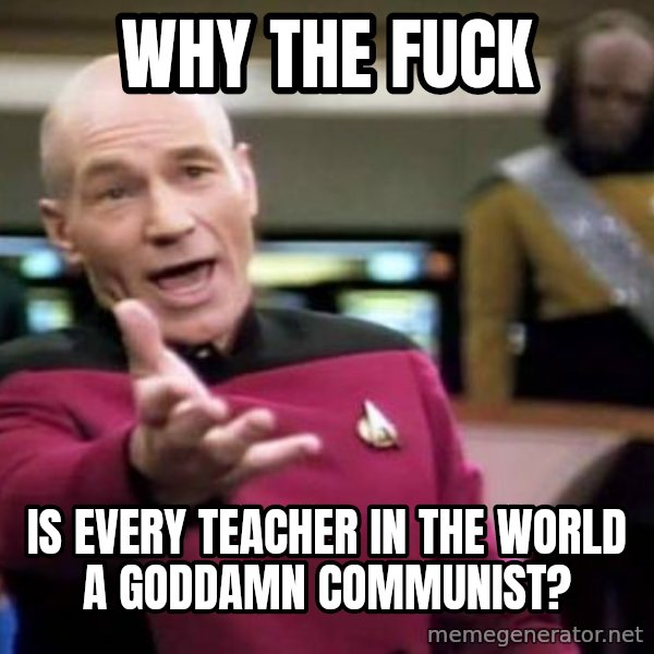 Picard Wtf meme: why the fuck / is every teacher in the world a goddamn communist?