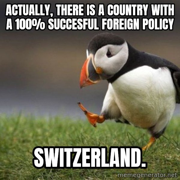 Unpopular Opinion Puffin meme: actually, there is a country with a 100% succesful foreign policy / Switzerland.